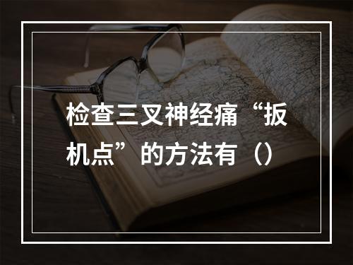 检查三叉神经痛“扳机点”的方法有（）