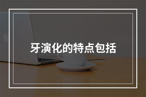 牙演化的特点包括