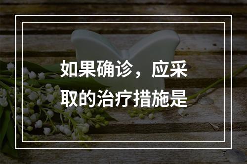 如果确诊，应采取的治疗措施是