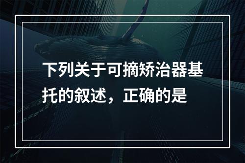 下列关于可摘矫治器基托的叙述，正确的是