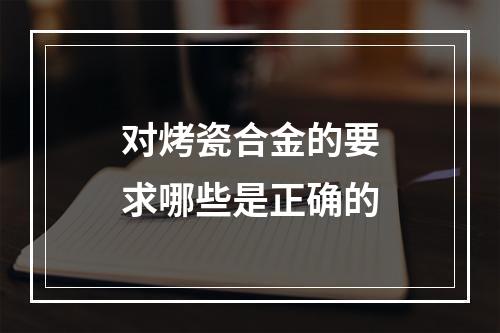 对烤瓷合金的要求哪些是正确的