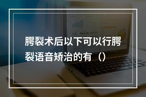 腭裂术后以下可以行腭裂语音矫治的有（）