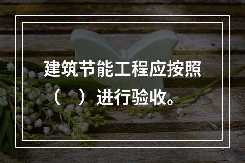 建筑节能工程应按照（　）进行验收。