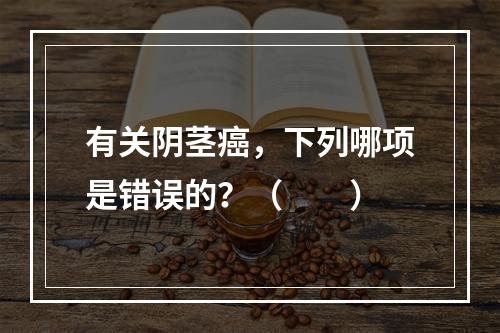 有关阴茎癌，下列哪项是错误的？（　　）