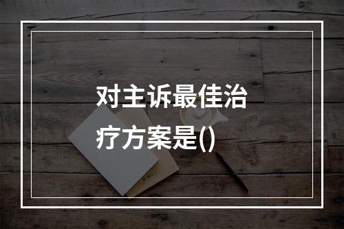 对主诉最佳治疗方案是()