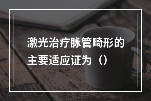 激光治疗脉管畸形的主要适应证为（）