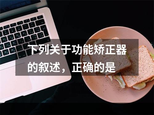 下列关于功能矫正器的叙述，正确的是