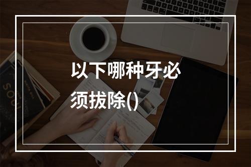 以下哪种牙必须拔除()