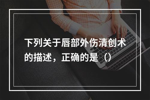 下列关于唇部外伤清创术的描述，正确的是（）