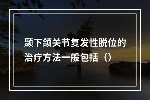 颞下颌关节复发性脱位的治疗方法一般包括（）