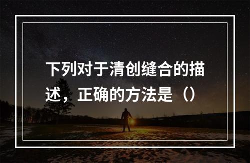 下列对于清创缝合的描述，正确的方法是（）