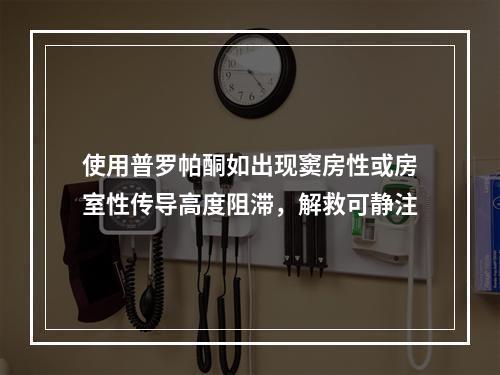 使用普罗帕酮如出现窦房性或房室性传导高度阻滞，解救可静注