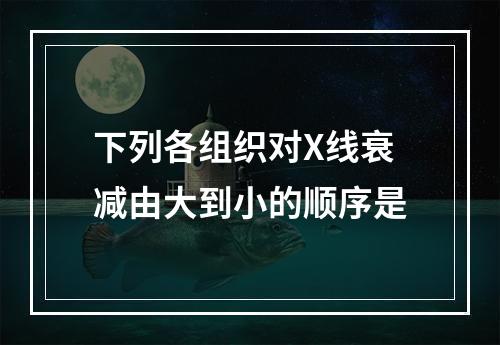 下列各组织对X线衰减由大到小的顺序是