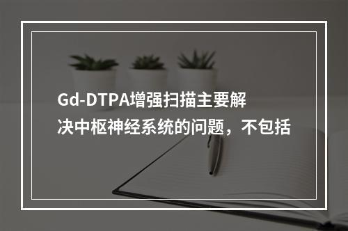 Gd-DTPA增强扫描主要解决中枢神经系统的问题，不包括