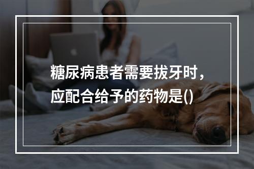 糖尿病患者需要拔牙时，应配合给予的药物是()