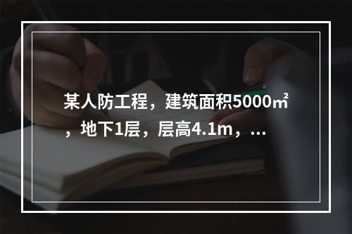 某人防工程，建筑面积5000㎡，地下1层，层高4.1m，基础