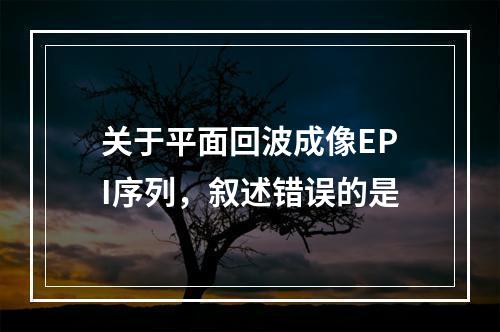 关于平面回波成像EPI序列，叙述错误的是