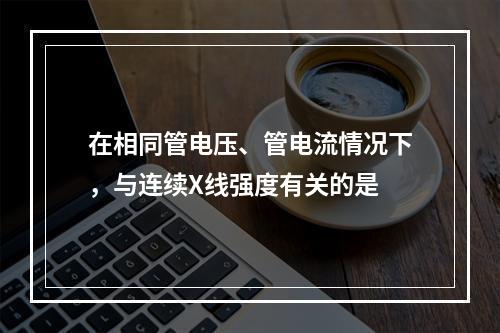 在相同管电压、管电流情况下，与连续X线强度有关的是