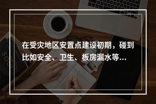 在受灾地区安置点建设初期，碰到比如安全、卫生、板房漏水等具体