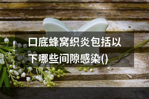 口底蜂窝织炎包括以下哪些间隙感染()