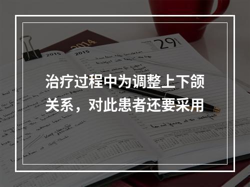 治疗过程中为调整上下颌关系，对此患者还要采用