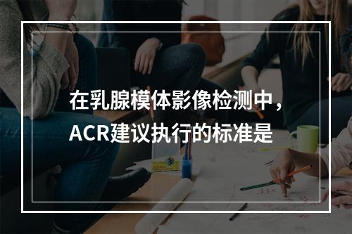 在乳腺模体影像检测中，ACR建议执行的标准是