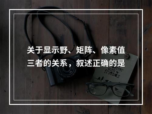 关于显示野、矩阵、像素值三者的关系，叙述正确的是