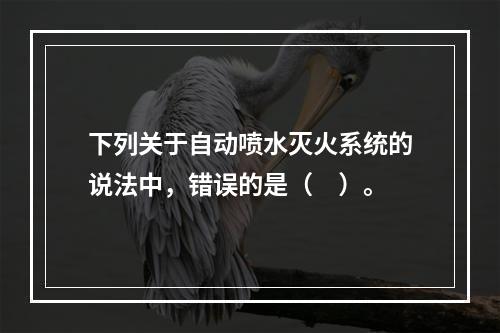 下列关于自动喷水灭火系统的说法中，错误的是（　）。