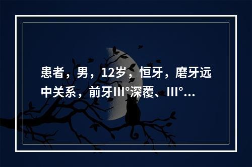 患者，男，12岁，恒牙，磨牙远中关系，前牙Ⅲ°深覆、Ⅲ°覆盖