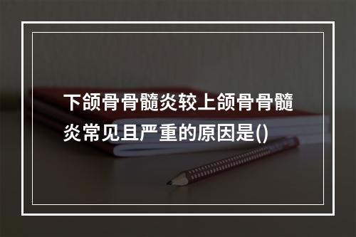 下颌骨骨髓炎较上颌骨骨髓炎常见且严重的原因是()