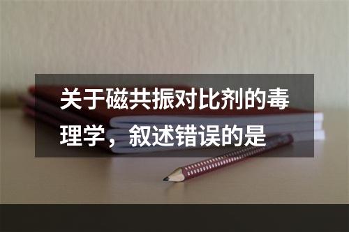 关于磁共振对比剂的毒理学，叙述错误的是