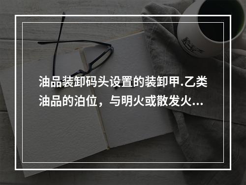 油品装卸码头设置的装卸甲.乙类油品的泊位，与明火或散发火花地