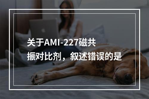 关于AMI-227磁共振对比剂，叙述错误的是