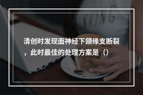 清创时发现面神经下颌缘支断裂，此时最佳的处理方案是（）