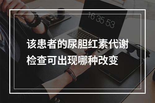 该患者的尿胆红素代谢检查可出现哪种改变