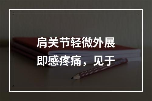 肩关节轻微外展即感疼痛，见于