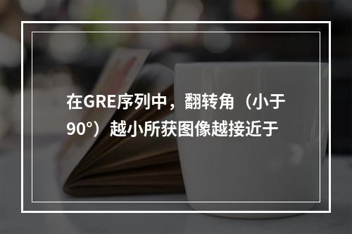 在GRE序列中，翻转角（小于90°）越小所获图像越接近于