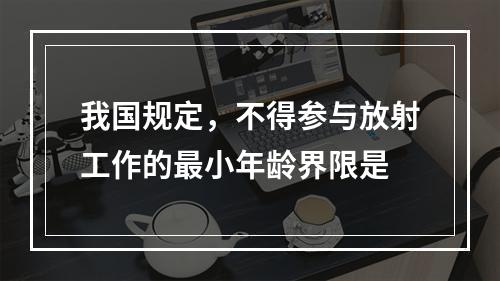 我国规定，不得参与放射工作的最小年龄界限是