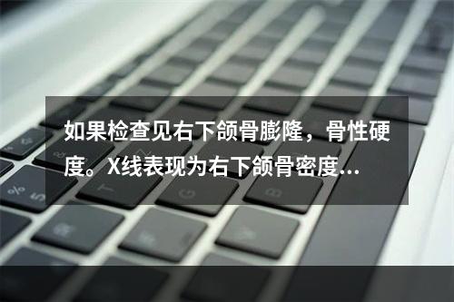 如果检查见右下颌骨膨隆，骨性硬度。X线表现为右下颌骨密度均匀