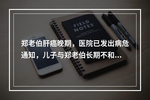 郑老伯肝癌晚期，医院已发出病危通知，儿子与郑老伯长期不和，至