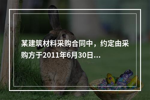 某建筑材料采购合同中，约定由采购方于2011年6月30日到指