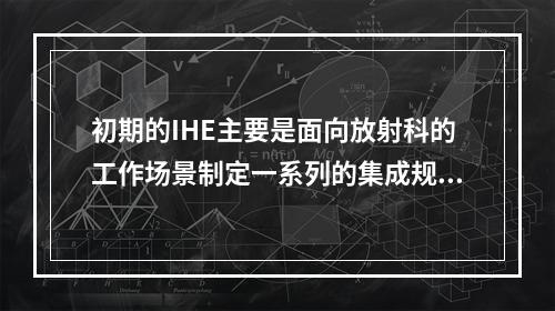 初期的IHE主要是面向放射科的工作场景制定一系列的集成规范文