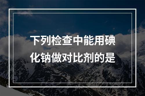 下列检查中能用碘化钠做对比剂的是