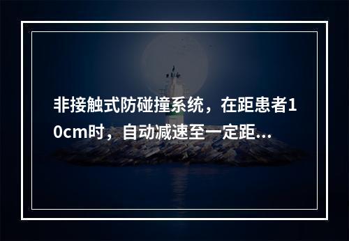 非接触式防碰撞系统，在距患者10cm时，自动减速至一定距离会