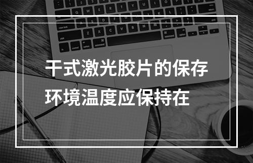 干式激光胶片的保存环境温度应保持在