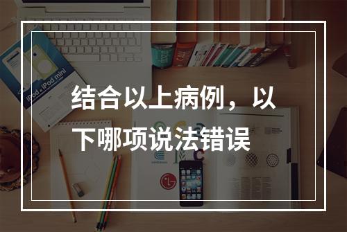 结合以上病例，以下哪项说法错误