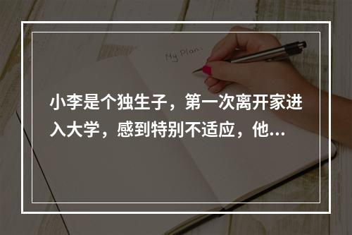 小李是个独生子，第一次离开家进入大学，感到特别不适应，他习惯