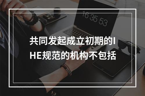 共同发起成立初期的IHE规范的机构不包括