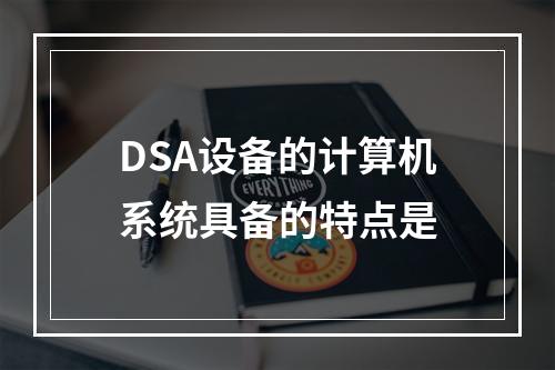 DSA设备的计算机系统具备的特点是