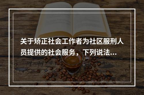 关于矫正社会工作者为社区服刑人员提供的社会服务，下列说法错误